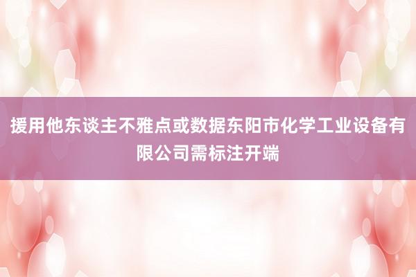 援用他东谈主不雅点或数据东阳市化学工业设备有限公司需标注开端