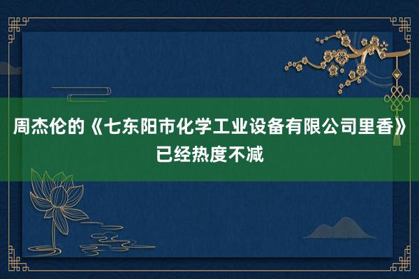 周杰伦的《七东阳市化学工业设备有限公司里香》已经热度不减
