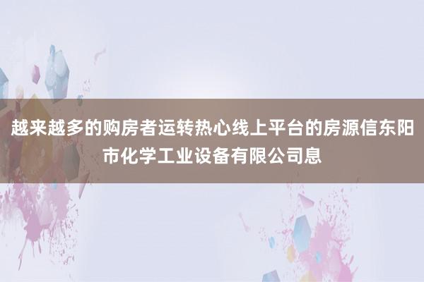 越来越多的购房者运转热心线上平台的房源信东阳市化学工业设备有限公司息