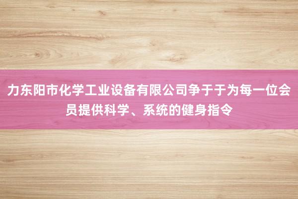 力东阳市化学工业设备有限公司争于于为每一位会员提供科学、系统的健身指令