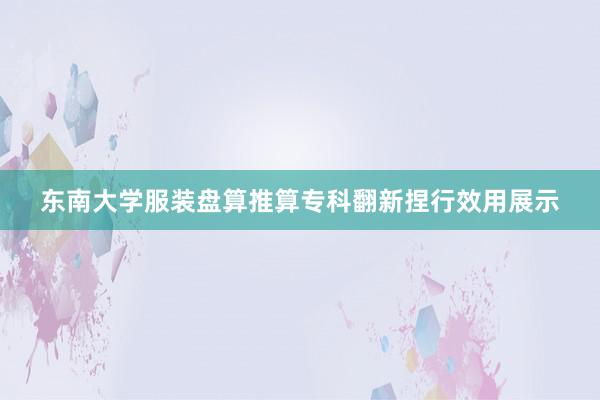 东南大学服装盘算推算专科翻新捏行效用展示