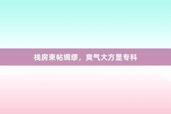 栈房柬帖绸缪，爽气大方显专科