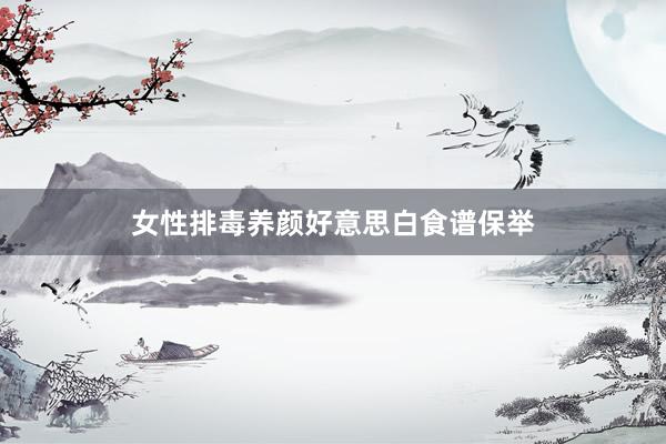 女性排毒养颜好意思白食谱保举